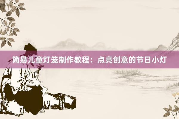 简易儿童灯笼制作教程：点亮创意的节日小灯